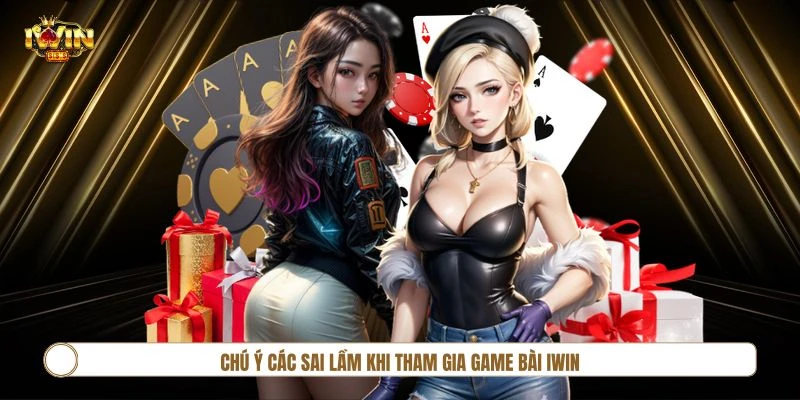 Chú ý các sai lầm khi tham gia Game Bài IWIN để đặt cược hiệu quả nhất